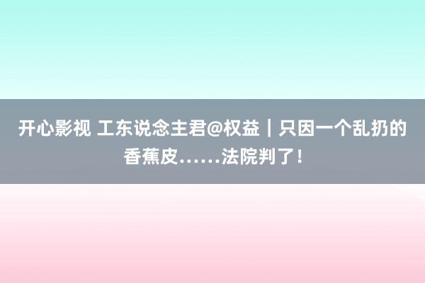 开心影视 工东说念主君@权益｜只因一个乱扔的香蕉皮……法院判了！