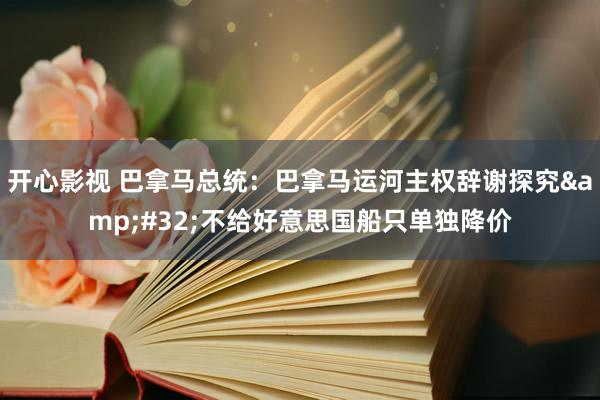 开心影视 巴拿马总统：巴拿马运河主权辞谢探究&#32;不给好意思国船只单独降价