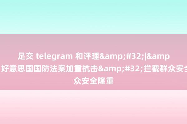 足交 telegram 和评理&#32;|&#32;好意思国国防法案加重抗击&#32;拦截群众安全隆重