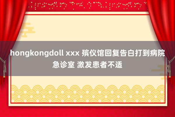 hongkongdoll xxx 殡仪馆回复告白打到病院急诊室 激发患者不适