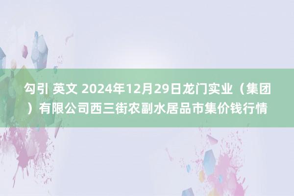 勾引 英文 2024年12月29日龙门实业（集团）有限公司西三街农副水居品市集价钱行情