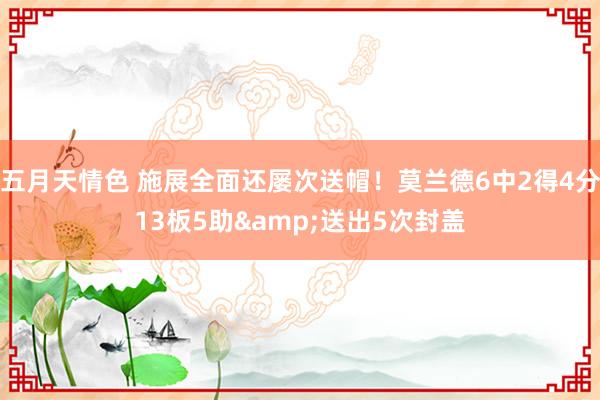 五月天情色 施展全面还屡次送帽！莫兰德6中2得4分13板5助&送出5次封盖