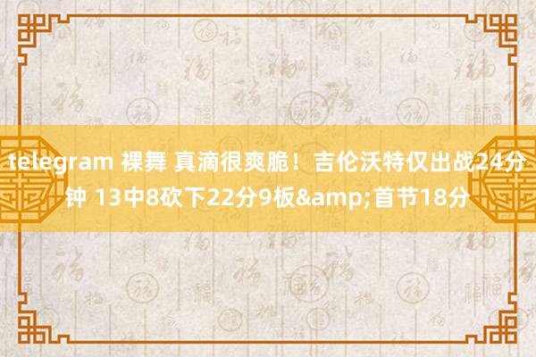 telegram 裸舞 真滴很爽脆！吉伦沃特仅出战24分钟 13中8砍下22分9板&首节18分