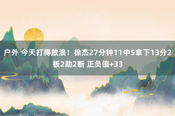 户外 今天打得放浪！徐杰27分钟11中5拿下13分2板2助2断 正负值+33