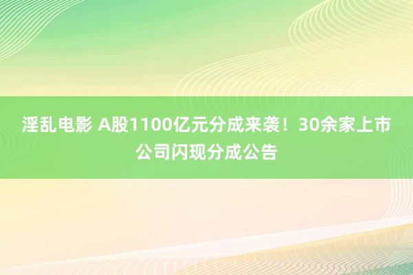 淫乱电影 A股1100亿元分成来袭！30余家上市公司闪现分成公告