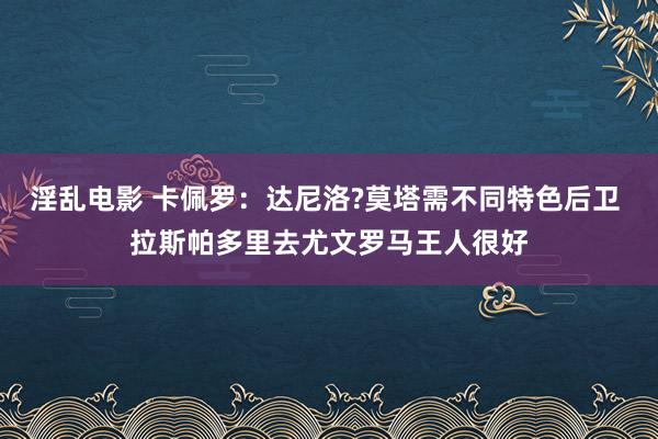 淫乱电影 卡佩罗：达尼洛?莫塔需不同特色后卫 拉斯帕多里去尤文罗马王人很好