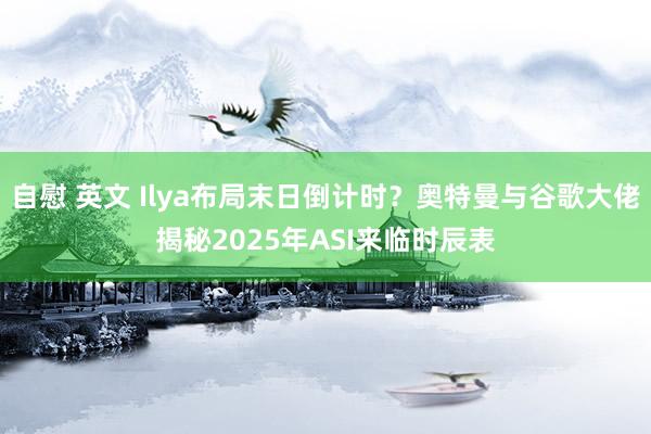 自慰 英文 Ilya布局末日倒计时？奥特曼与谷歌大佬揭秘2025年ASI来临时辰表