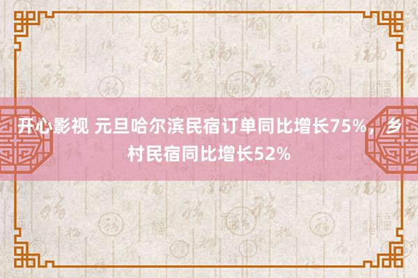 开心影视 元旦哈尔滨民宿订单同比增长75%，乡村民宿同比增长52%