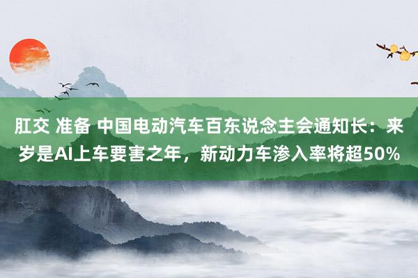 肛交 准备 中国电动汽车百东说念主会通知长：来岁是AI上车要害之年，新动力车渗入率将超50%