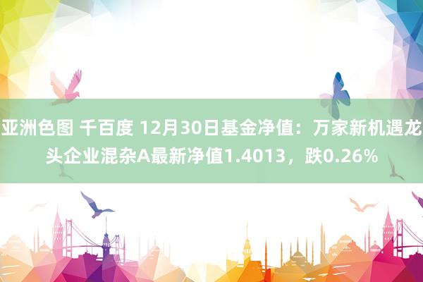 亚洲色图 千百度 12月30日基金净值：万家新机遇龙头企业混杂A最新净值1.4013，跌0.26%