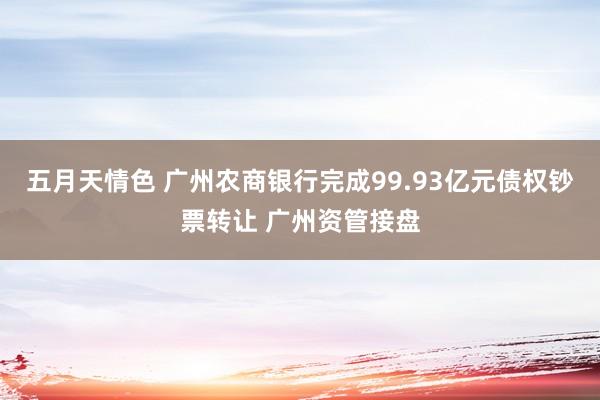 五月天情色 广州农商银行完成99.93亿元债权钞票转让 广州资管接盘