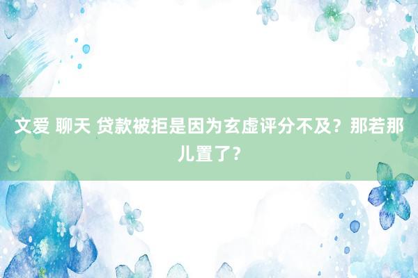 文爱 聊天 贷款被拒是因为玄虚评分不及？那若那儿置了？