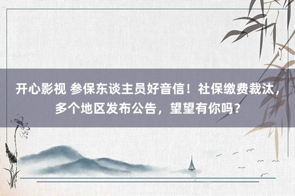 开心影视 参保东谈主员好音信！社保缴费裁汰，多个地区发布公告，望望有你吗？