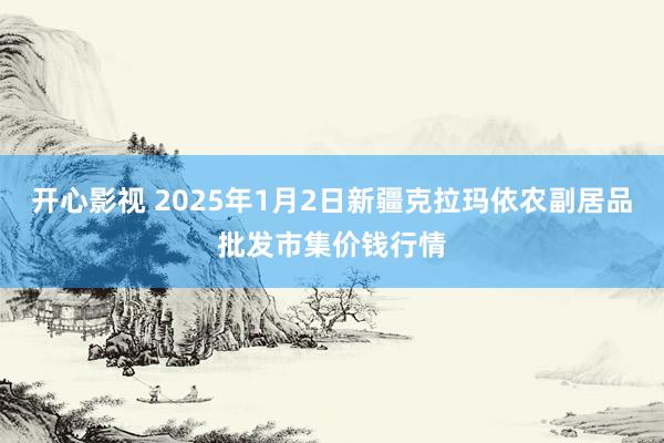 开心影视 2025年1月2日新疆克拉玛依农副居品批发市集价钱行情