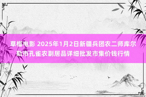 草榴电影 2025年1月2日新疆兵团农二师库尔勒市孔雀农副居品详细批发市集价钱行情