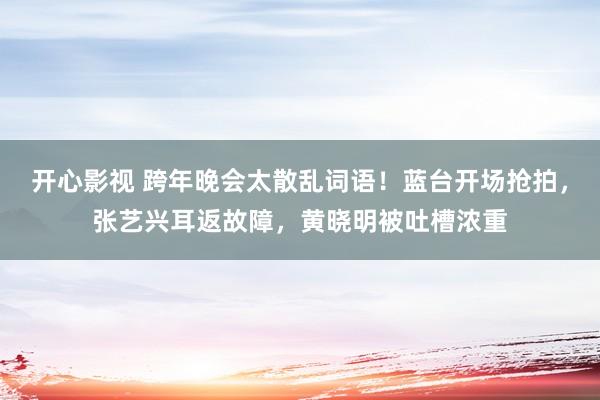 开心影视 跨年晚会太散乱词语！蓝台开场抢拍，张艺兴耳返故障，黄晓明被吐槽浓重