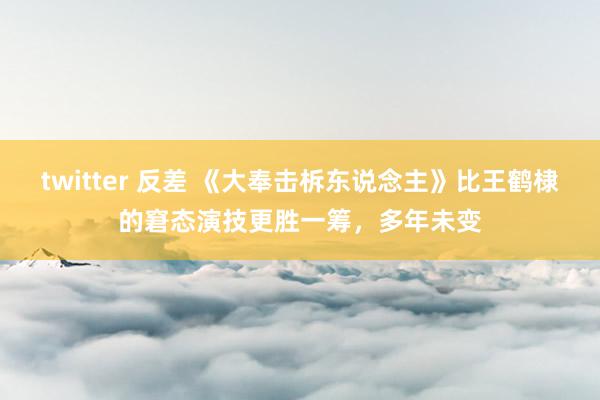 twitter 反差 《大奉击柝东说念主》比王鹤棣的窘态演技更胜一筹，多年未变