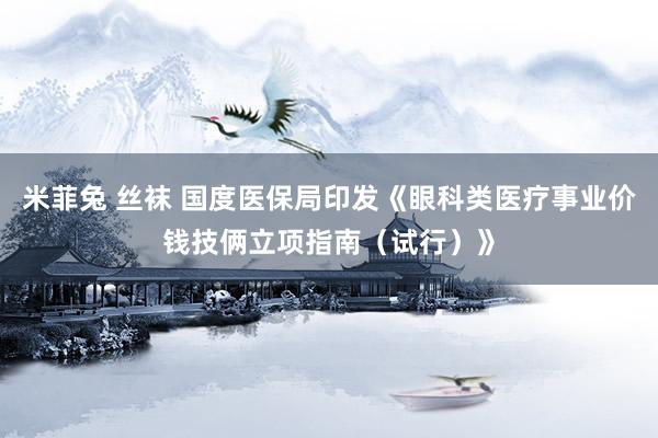 米菲兔 丝袜 国度医保局印发《眼科类医疗事业价钱技俩立项指南（试行）》