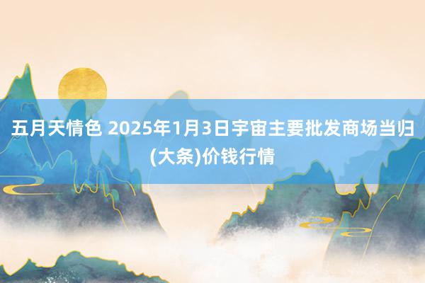 五月天情色 2025年1月3日宇宙主要批发商场当归(大条)价钱行情