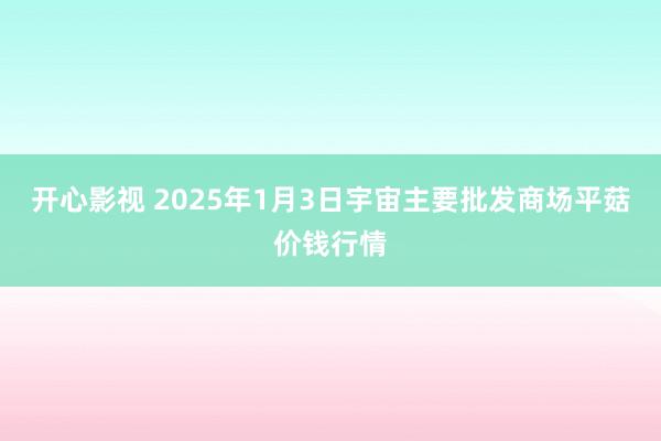 开心影视 2025年1月3日宇宙主要批发商场平菇价钱行情