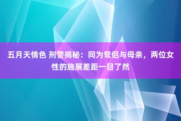 五月天情色 刑警揭秘：同为鸳侣与母亲，两位女性的施展差距一目了然