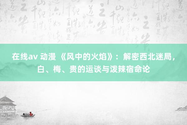 在线av 动漫 《风中的火焰》：解密西北迷局，白、梅、贵的运谈与泼辣宿命论