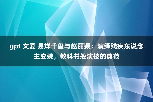 gpt 文爱 易烊千玺与赵丽颖：演绎残疾东说念主变装，教科书般演技的典范