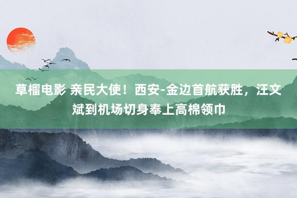 草榴电影 亲民大使！西安-金边首航获胜，汪文斌到机场切身奉上高棉领巾