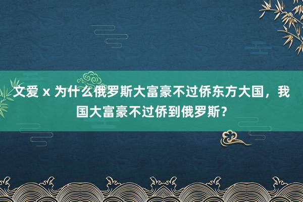 文爱 x 为什么俄罗斯大富豪不过侨东方大国，我国大富豪不过侨到俄罗斯？