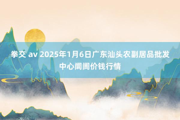 拳交 av 2025年1月6日广东汕头农副居品批发中心阛阓价钱行情