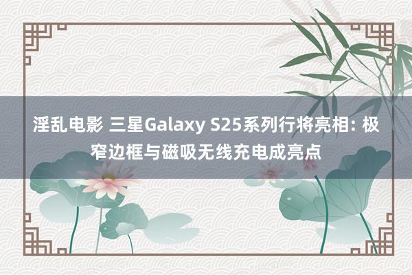 淫乱电影 三星Galaxy S25系列行将亮相: 极窄边框与磁吸无线充电成亮点