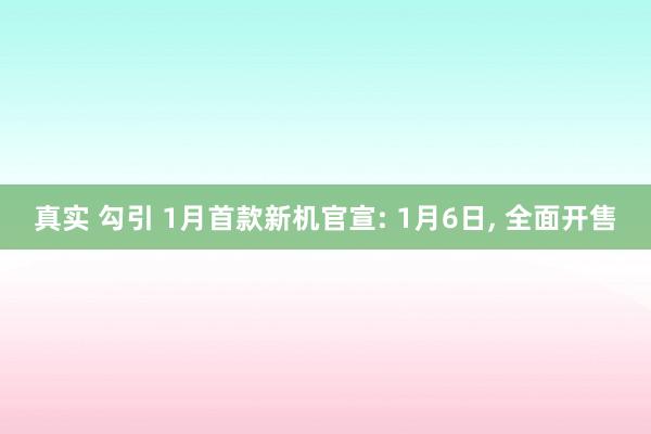 真实 勾引 1月首款新机官宣: 1月6日， 全面开售