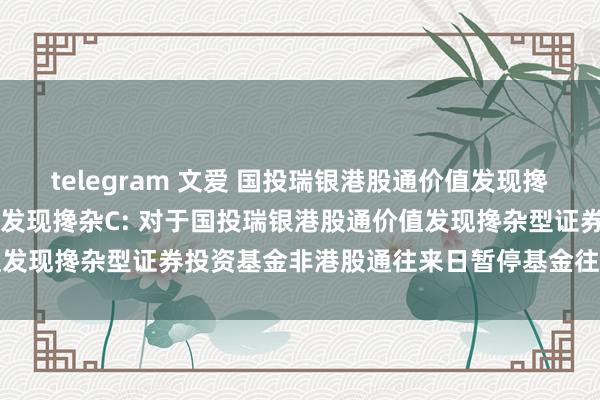 telegram 文爱 国投瑞银港股通价值发现搀杂A，国投瑞银港股通价值发现搀杂C: 对于国投瑞银港股通价值发现搀杂型证券投资基金非港股通往来日暂停基金往来业务的公告