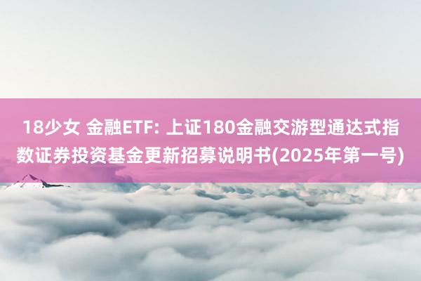 18少女 金融ETF: 上证180金融交游型通达式指数证券投资基金更新招募说明书(2025年第一号)