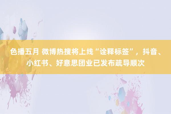 色播五月 微博热搜将上线“诠释标签”，抖音、小红书、好意思团业已发布疏导顺次