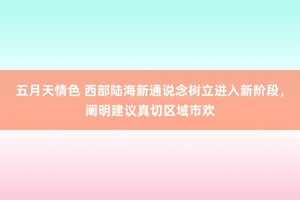 五月天情色 西部陆海新通说念树立进入新阶段，阐明建议真切区域市欢