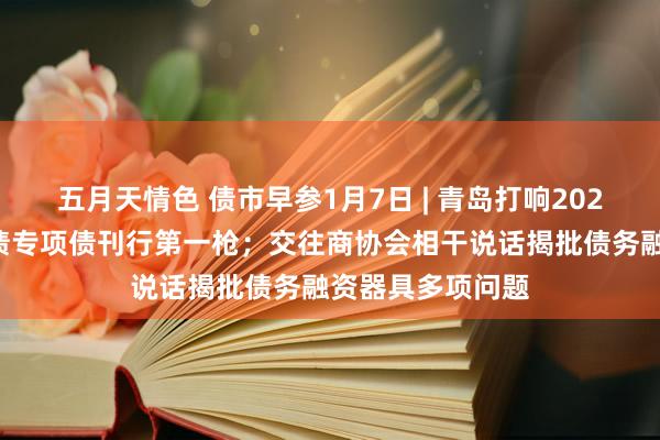 五月天情色 债市早参1月7日 | 青岛打响2025年置换存量隐债专项债刊行第一枪；交往商协会相干说话揭批债务融资器具多项问题