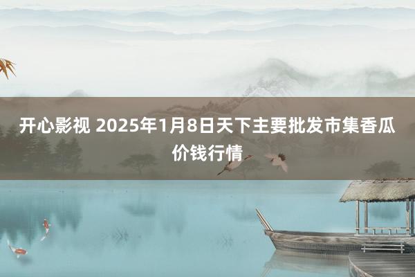 开心影视 2025年1月8日天下主要批发市集香瓜价钱行情