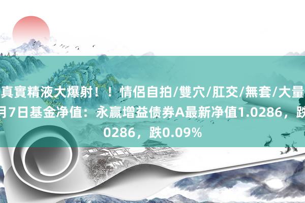 真實精液大爆射！！情侶自拍/雙穴/肛交/無套/大量噴精 1月7日基金净值：永赢增益债券A最新净值1.0286，跌0.09%