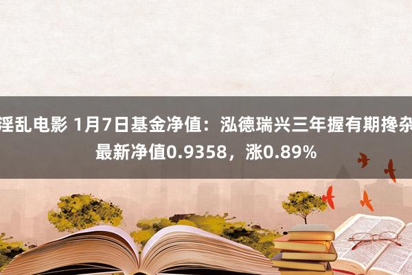 淫乱电影 1月7日基金净值：泓德瑞兴三年握有期搀杂最新净值0.9358，涨0.89%