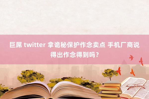 巨屌 twitter 拿诡秘保护作念卖点 手机厂商说得出作念得到吗？