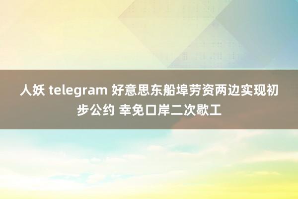 人妖 telegram 好意思东船埠劳资两边实现初步公约 幸免口岸二次歇工