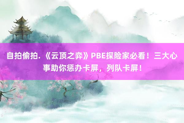 自拍偷拍. 《云顶之弈》PBE探险家必看！三大心事助你惩办卡屏，列队卡屏！