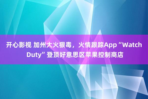 开心影视 加州大火狠毒，火情跟踪App“Watch Duty”登顶好意思区苹果控制商店