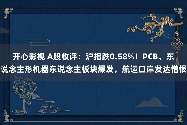 开心影视 A股收评：沪指跌0.58%！PCB、东说念主形机器东说念主板块爆发，航运口岸发达憎恨