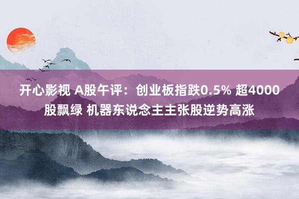 开心影视 A股午评：创业板指跌0.5% 超4000股飘绿 机器东说念主主张股逆势高涨