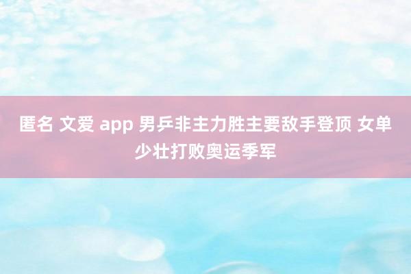 匿名 文爱 app 男乒非主力胜主要敌手登顶 女单少壮打败奥运季军