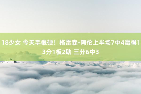 18少女 今天手很硬！格雷森-阿伦上半场7中4赢得13分1板2助 三分6中3