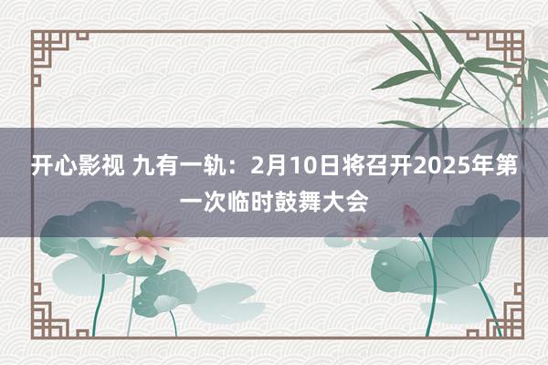 开心影视 九有一轨：2月10日将召开2025年第一次临时鼓舞大会