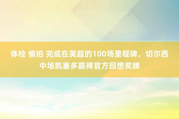 体检 偷拍 完成在英超的100场里程碑，切尔西中场凯塞多赢得官方回想奖牌